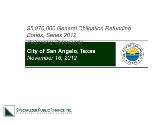 $5,970,000 General Obligation Refunding
Bonds, Series 2012
Refunding Opportunity
City of San Angelo, Texas
November 16, 2012
 