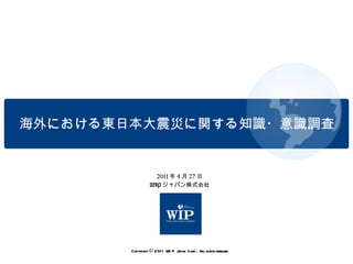 Copyright © 2011 WIP Japan Corp.. All rights reserved. 2011 年 4 月 27 日 WIP ジャパン株式会社 海外における東日本大震災に関する知識・意識調査 