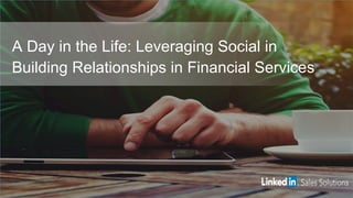 A Day in the Life: Leveraging Social in
Building Relationships in Financial Services
 