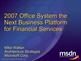 2007 Office System the Next Business Platform for Financial Services  Mike Walker Architecture Strategist  Microsoft Corp. 
