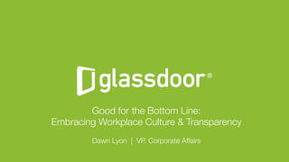 © Glassdoor, Inc. 2016
Good for the Bottom Line:
Embracing Workplace Culture & Transparency
"
Dawn Lyon | VP, Corporate Affairs
 