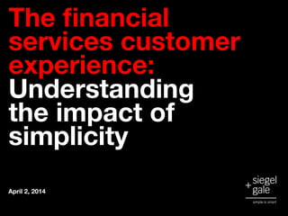 The financial
services customer
experience:
Understanding
the impact of
simplicity
April 2, 2014
 