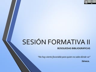 SESIÓN FORMATIVA II
BÚSQUEDAS BIBLIOGRÁFICAS
“No hay viento favorable para quien no sabe dónde va”
Séneca.
 