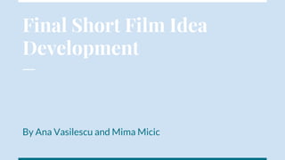 Final Short Film Idea
Development
By Ana Vasilescu and Mima Micic
 