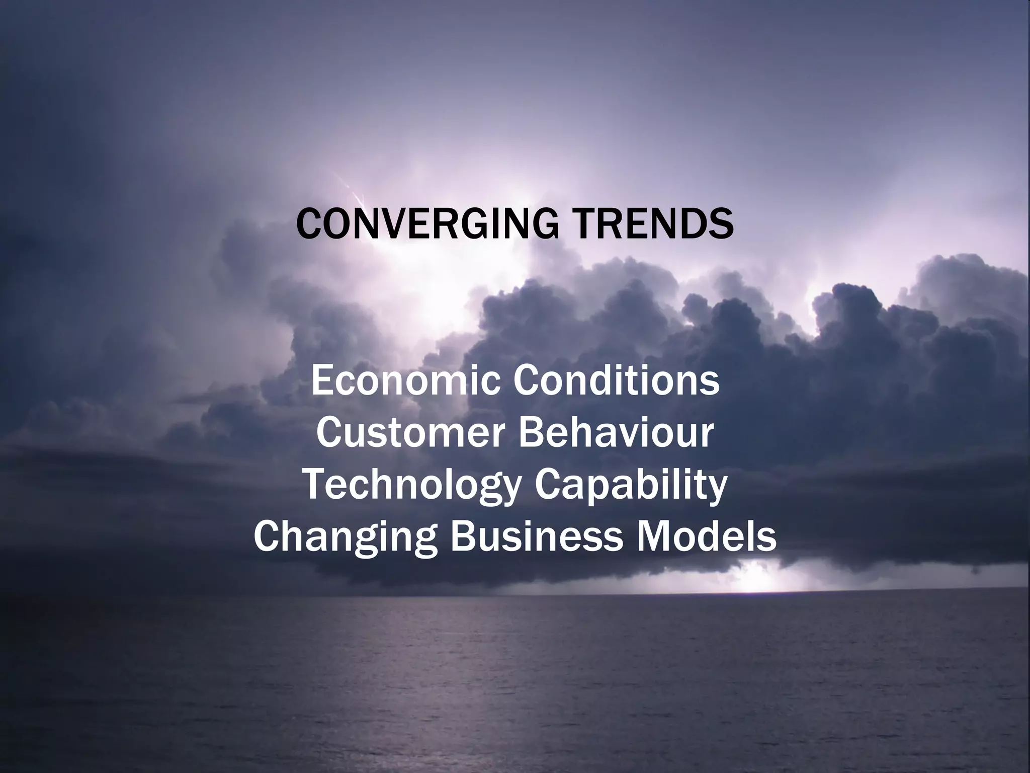 CONVERGING TRENDS Economic Conditions Customer Behaviour Technology Capability Changing Business Models 
