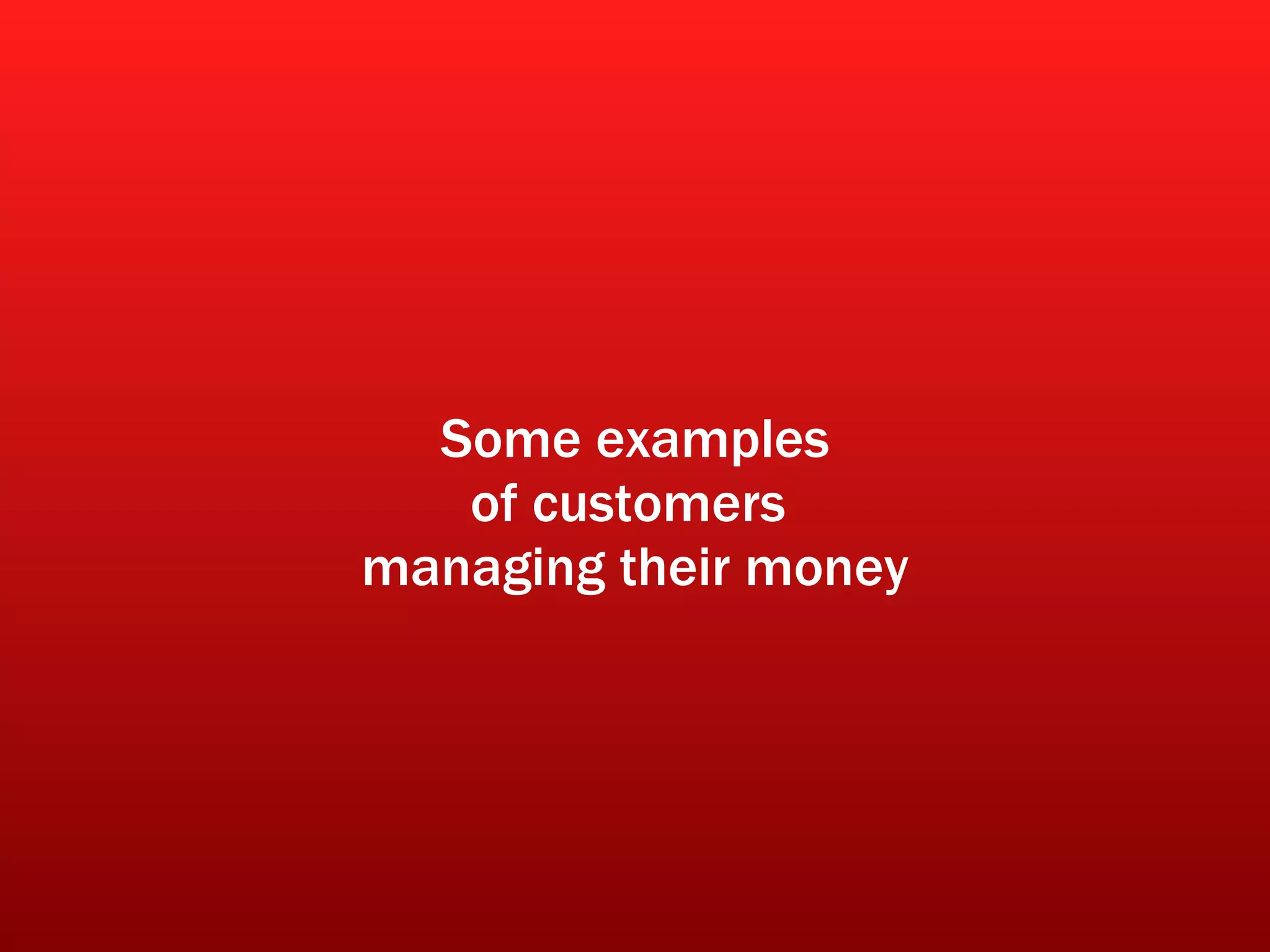 Some examples of customers  managing their money 