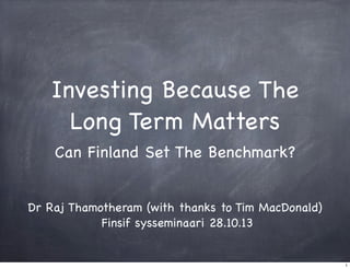 Investing Because The
Long Term Matters
Can Finland Set The Benchmark?
Dr Raj Thamotheram (with thanks to Tim MacDonald)
Finsif sysseminaari 28.10.13

1

 