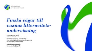 Finska vägar till
vuxnas litteracitets-
undervisning
Leena Nissilä, PhD
Undervisningsråd, Enhetschef
Fritt bildningsarbete och undervisning
för kulturella minoriteter
Utbildningsstyrelsen
leena.nissila@oph.fi
 