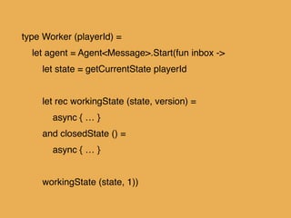 let rec workingState (state, version) = !
async { !
let! msg = inbox.TryReceive(60000)!
match msg with!
| None -> !
do! pe...