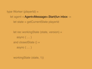 let rec workingState (state, version) = !
async { !
let! msg = inbox.TryReceive(60000)!
match msg with!
…!
| Some(Put(newS...