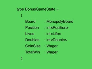 type BonusGameState =!
{!
Board ! : MonopolyBoard!
Position ! : int<Position>!
Lives ! : int<Life>!
Doubles! : int<Double>...