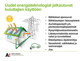 Uudet energiateknologiat jalkautuvat
kuluttajien käyttöön
• Sähköiset ajoneuvot
• Sähköautojen latauspisteet
• Aurinkopaneelit ym.
pientuotantojärjestelmät
• Kysyntäjoustoautomaatio
• Liiketunnistimilla toimivat
valot ja turvalaitteet
• Etäohjattava älylämmitys
• Varastointi: sähköakut ja
vesivaraajat
• Jne.
 