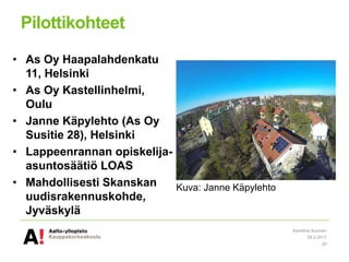 Pilottikohteet
• As Oy Haapalahdenkatu
11, Helsinki
• As Oy Kastellinhelmi,
Oulu
• Janne Käpylehto (As Oy
Susitie 28), Helsinki
• Lappeenrannan opiskelija-
asuntosäätiö LOAS
• Mahdollisesti Skanskan
uudisrakennuskohde,
Jyväskylä
28.3.2017
Karoliina Auvinen
20
Kuva: Janne Käpylehto
 