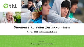 Terveyden ja hyvinvoinnin laitos
Suomen aikuisväestön liikkuminen
FinSote 2020 -tutkimuksen tuloksia
6.10.2021
 