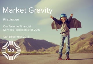Market Gravity 
Finspiration 
Our Favorite Financial Services 
Precedents for 2015 
15th December 2014 
 