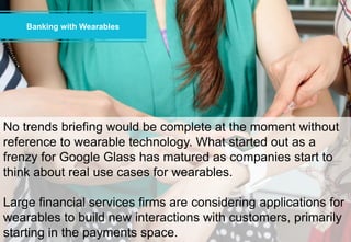18 
Banking with Wearables 
No trends briefing would be complete at the moment without 
reference to wearable technology. ...