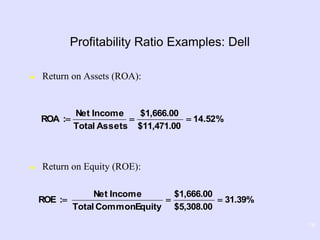 16
 Return on Assets (ROA):
 Return on Equity (ROE):
Profitability Ratio Examples: Dell
%52.41
11,471.00$
1,666.00$
AssetsTotal
IncomeNet
:ROA 
31.39%
5,308.00$
1,666.00$
EquityCommonTotal
IncomeNet
:ROE 
 