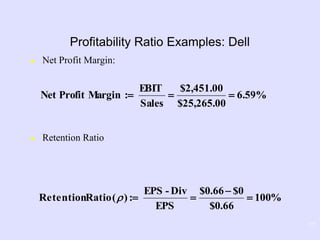 17
Profitability Ratio Examples: Dell
 Net Profit Margin:
 Retention Ratio
%001
66.0$
0$66.0$
EPS
Div-EPS
:)(RatioRetention 


6.59%
25,265.00$
2,451.00$
Sales
EBIT
:MarginProfitNet 
 