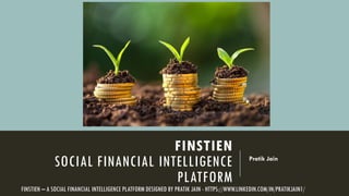 FINSTIEN
SOCIAL FINANCIAL INTELLIGENCE
PLATFORM
Pratik Jain
FINSTIEN – A SOCIAL FINANCIAL INTELLIGENCE PLATFORM DESIGNED BY PRATIK JAIN - HTTPS://WWW.LINKEDIN.COM/IN/PRATIKJAIN1/
 