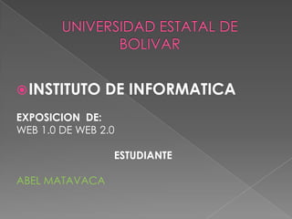 UNIVERSIDAD ESTATAL DE BOLIVAR  INSTITUTO DE INFORMATICA  EXPOSICION  DE: WEB 1.0 DE WEB 2.0  ESTUDIANTE  ABEL MATAVACA  