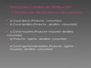 a) Canal directo (Productor - consumidor) b) Canal detallista (Productor - detallista - consumidor) c) Canal mayorista (Productor- mayorista- detallista consumidor) d) Productor - agente - detallista - consumidor  e) Canal agente/intermediario (Productor - agente - mayorista - detallista - consumidor)  