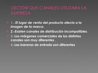 1.-  El lugar de venta del producto afecta a la imagen de la marca. 2.-Existen canales de distribución incompatibles . 3.- Los márgenes comerciales de los distintos canales son muy diferentes  . 4.- Las barreras de entrada son diferentes   