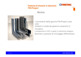Sistema di finestre in alluminio
FIN-Project

18

Riciclo

I serramenti della gamma FIN-Project sono
stati
studiati in modo da poterne consentire il
recupero.
I componenti in PVC e quelli in alluminio vengono

destinati a processi di riciclaggio differenziati.

14.04.2013

www.finstral.com ©

WWW.FINSTRAL.COM

 