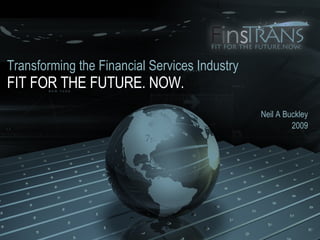 FIT FOR THE FUTURE. NOW. Neil A Buckley 2009 Transforming the Financial Services Industry 