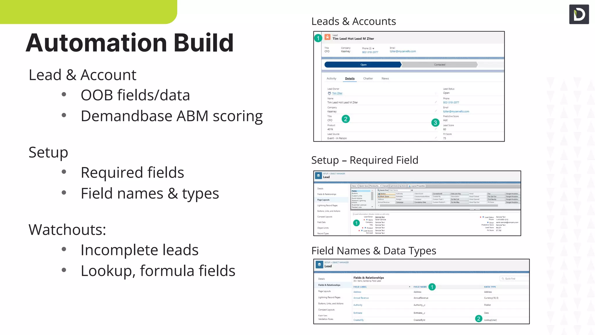 Lead & Account
• OOB ﬁelds/data
• Demandbase ABM scoring
Setup
• Required ﬁelds
• Field names & types
Watchouts:
• Incomplete leads
• Lookup, formula ﬁelds
Leads & Accounts
Setup – Required Fields
Field Names & Data Types
Automation Build
 