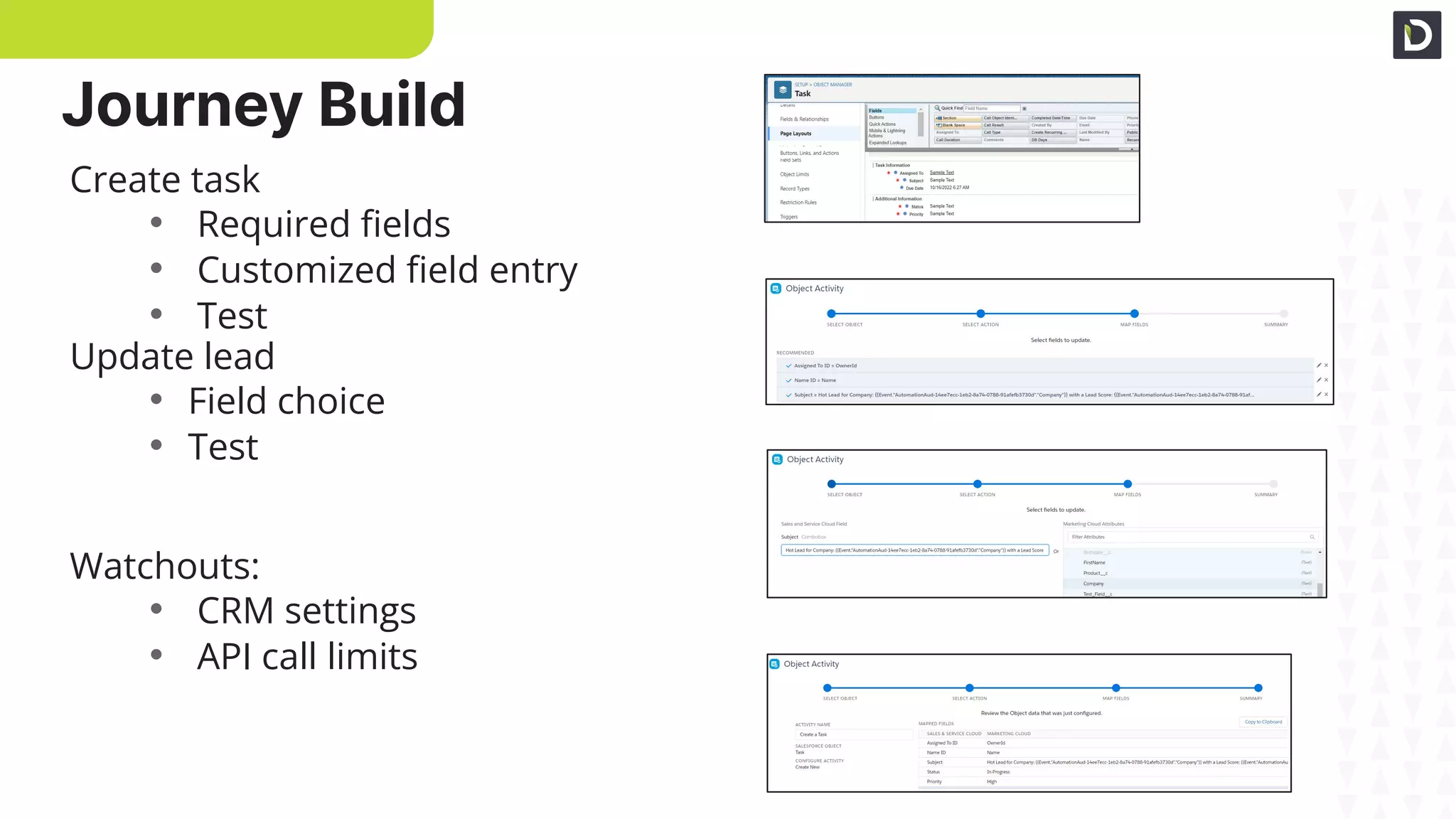 CRM required ﬁelds
Create task setup
Personalized ﬁelds
Create task
• Required ﬁelds
• Customized ﬁeld entry
• Test
Update lead
• Field choice
• Test
Watchouts:
• CRM settings
• API call limits
Summary
Journey Build
 