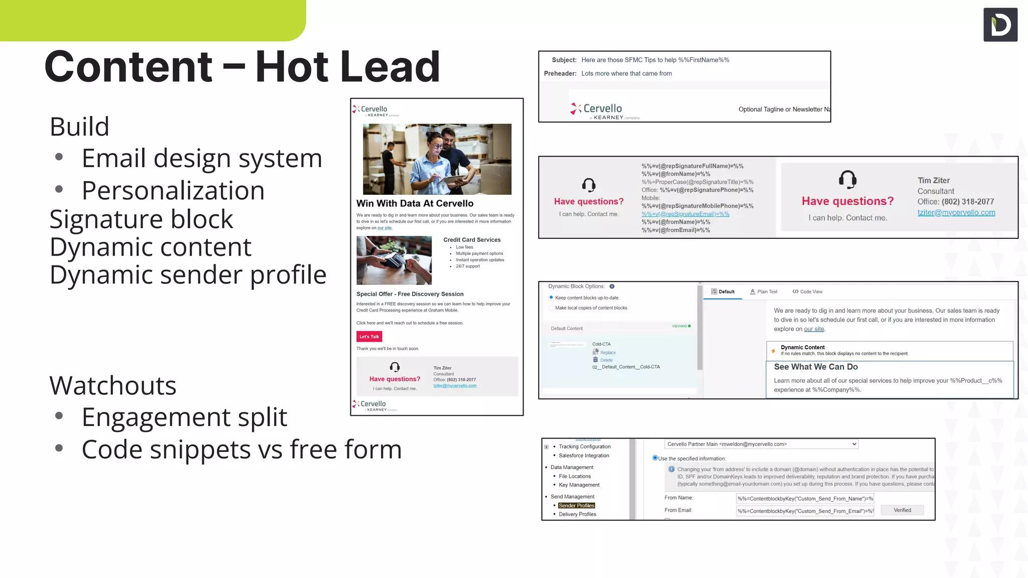 Content – Hot Lead
Basic personalization
Signature block
Dynamic content
Build
• Email design system
• Personalization
Signature block
Dynamic content
Dynamic sender proﬁle
Watchouts
• Engagement split
• Code snippets vs free form
Dynamic sender proﬁle
 
