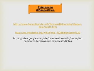 Referencias
Bibliográficas.
http://www.hacerdeporte.net/TecnicasBaloncesto/ataque-
baloncesto.htm
http://es.wikipedia.org/wiki/Finta_%28baloncesto%29
https://sites.google.com/site/baloncestomoralo/Home/fun
damentos-tecnicos-del-baloncesto/fintas
 