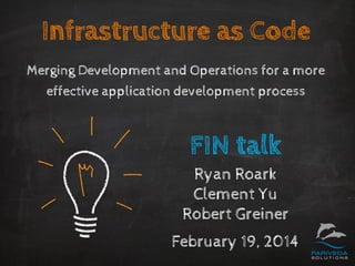 Infrastructure as Code
Merging Development and Operations for a more
effective application development process
FIN talk
Ryan Roark
Clement Yu
Robert Greiner
February 19, 2014
 