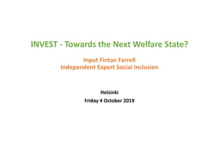 INVEST ‐ Towards the Next Welfare State?
Input Fintan Farrell
Independent Expert Social Inclusion
Helsinki 
Friday 4 October 2019
 
