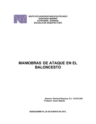 INSTITUTO UNIVERSITARIO POLITECNICO
“SANTIAGO MARIÑO”
EXTENSION - BARINAS
ESCUELA DE ARQUITECTURA
MANIOBRAS DE ATAQUE EN EL
BALONCESTO
Alumno: Richard Sequera. C.I.: 16.531.945
Profesor: Samir Matute
BARQUISIMETO, 28 DE ENERO DE 2015.
 