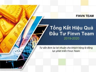 LOGO
FINVN TEAM
Tổng Kết Hiệu Quả
Đầu Tư Finvn Team
2019-2020
Tư vấn đem lại lợi nhuận cho khách hàng là động
lực phát triển Finvn Team
 