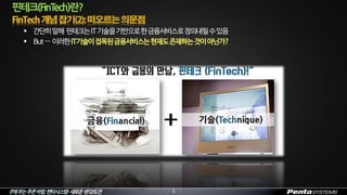 IT에부는푸른바람,펜타시스템–새로운생각/도전 5
핀테크(FinTech)란?
 간단히말해 핀테크는IT기술을기반으로한금융서비스로정의내릴수있음
 But… 이러한IT기술이접목된금융서비스는현재도존재하는것이아닌가?
 