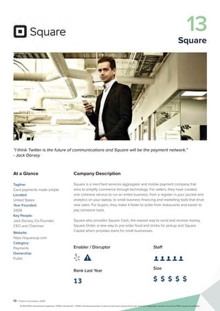 13 | Fintech Innovators 2016
Company Description
Square is a merchant services aggregator and mobile payment company that
aims to simplify commerce through technology. For sellers, they have created
one cohesive service to run an entire business, from a register in your pocket and
analytics on your laptop, to small business financing and marketing tools that drive
new sales. For buyers, they make it faster to order from restaurants and easier to
pay someone back.
Square also provides Square Cash, the easiest way to send and receive money,
Square Order, a new way to pre-order food and drinks for pickup and Square
Capital which provides loans for small businesses.
Staff
👤 👤 👤 👤 👤 
Size
$ $ $ $ $
Enabler / Disruptor
 
Rank Last Year
13
“I think Twitter is the future of communications and Square will be the payment network.”
- Jack Dorsey
At a Glance
Tagline:
Card payments made simple.
Located:
United States
Year Founded:
2009
Key People:
Jack Dorsey, Co-Founder,
CEO and Chairman
Website:
https://squareup.com
Category:
Payments
Ownership:
Public
13
Square
© 2016 KPMG International Cooperative (“KPMG International”). KPMG International provides no client services and is a Swiss entity with which the independent member firms of the KPMG network are affiliated.
 
