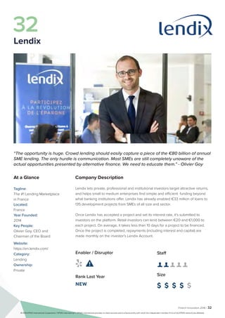 Fintech Innovators 2016 | 32
Company Description
Lendix lets private, professional and institutional investors target attractive returns,
and helps small to medium enterprises find simple and efficient funding beyond
what banking institutions offer. Lendix has already enabled €33 million of loans to
135 development projects from SMEs of all size and sector.
Once Lendix has accepted a project and set its interest rate, it’s submitted to
investors on the platform. Retail investors can lend between €20 and €1,000 to
each project. On average, it takes less than 10 days for a project to be financed.
Once the project is completed, repayments (including interest and capital) are
made monthly on the investor’s Lendix Account.
Staff
👤 👤 👤 👤 👤
Size
$ $ $ $ $
Enabler / Disruptor
 
Rank Last Year
NEW
“The opportunity is huge. Crowd lending should easily capture a piece of the €80 billion of annual
SME lending. The only hurdle is communication. Most SMEs are still completely unaware of the
actual opportunities presented by alternative finance. We need to educate them.” - Olivier Goy
At a Glance
Tagline:
The #1 Lending Marketplace
in France
Located:
France
Year Founded:
2014
Key People:
Olivier Goy, CEO and
Chairman of the Board
Website:
https://en.lendix.com/
Category:
Lending
Ownership:
Private
32
Lendix
© 2016 KPMG International Cooperative (“KPMG International”). KPMG International provides no client services and is a Swiss entity with which the independent member firms of the KPMG network are affiliated.
 