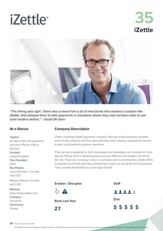 35 | Fintech Innovators 2016
Company Description
iZettle, a leading mobile payments company, offering small businesses portable
point of sale solutions and free sales overview tools, making it possible for anyone
to take card payments anytime, anywhere.
Their service is available for both businesses and individuals, and consists of a free
App for iPhone, iPad or Android device and two different card readers, the Pro &
the Lite. There are no startup costs, no contracts, and no monthly fees. iZettle offers
a powerful set of tools that help entrepreneurs start, run and grow their businesses.
They consider themselves as a new type of bank.
Staff
👤 👤 👤 👤 👤 
Size
$ $ $ $ $
Enabler / Disruptor
 
Rank Last Year
27
“The timing was right. There was a need from a lot of merchants that wanted a solution like
iZettle, that allowed them to take payments in situations where they had not been able to use
card readers before.” - Jacob De Geer
At a Glance
Tagline:
Accept credit card payments
with your iPhone, iPad or
Android
Located:
United Kingdom
Year Founded:
2010
Key People:
Jacob De Geer	 Founder
and CEO
Magnus Nilsson	Founder
and COO
Website:
https://www.izettle.com/
Category:
Payments
Ownership:
Private
35
iZettle
© 2016 KPMG International Cooperative (“KPMG International”). KPMG International provides no client services and is a Swiss entity with which the independent member firms of the KPMG network are affiliated.
 