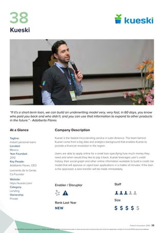 Fintech Innovators 2016 | 38
Company Description
Kueski is the fastest micro-lending service in Latin America. The team behind
Kueski come from a big data and analytics background that enables Kueski to
provide a financial revolution in the region.
Users are able to apply online for a small loan specifying how much money they
need and when would they like to pay it back. Kueski leverages user’s credit
history, their social graph and other online information available to build a credit risk
model that will approve or reject loan applications in a matter of minutes. If the loan
is the approved, a wire transfer will be made immediately.
Staff
👤 👤 👤 👤 👤 
Size
$ $ $ $ $
Enabler / Disruptor
 
Rank Last Year
NEW
“If it’s a short-term loan, we can build an underwriting model very, very fast, in 60 days, you know
who paid you back and who didn’t, and you can use that information to expand to other products
in the future.” - Adalberto Flores
At a Glance
Tagline:
Instant personal loans
Located:
Mexico
Year Founded:
2012
Key People:
Adalberto Flores, CEO
Leonardo de la Cerda,
Co-Founder
Website:
https://kueski.com/
Category:
Lending
Ownership:
Private
38
Kueski
© 2016 KPMG International Cooperative (“KPMG International”). KPMG International provides no client services and is a Swiss entity with which the independent member firms of the KPMG network are affiliated.
 