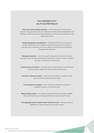 iii | Fintech Inovators 2016
Key Highlights from
the Fintech100 Report
China now tops the global rankings – within three years, China’s fintech
ventures have gone from only one company included in the top Established 50
rankings in 2014, to this year China featuring four of the top five companies and
eight of the top 50.
…
Greater geographic diversification – the Established 50 list comprises of
fintech companies from 17 different countries compared to 13 countries
last year, with companies from France, Mexico, South Africa and Singapore
included for the first time.
…
Disruptors dominate – nine of the top 10 companies on the list are fintech
‘disruptors’ (and 46 of the top 50) while overall, the number of fintech ‘enablers’
has risen to 28 (up from 25 last year).
…
Lending returns to the fore – 23 of this year’s top 50 (and 32 in the 100) have
business models related to lending (up from 22 last year).
…
Insurtech continues its climb – with 12 insurance fintech companies in this
year’s list, almost double last year’s total.
…
The emergence of regtech – with nine fintech companies focused on
regulatory solutions in the list this year.
…
Mega funding rounds – the number of deals/funding rounds above US$1bn
have continued to rise, including Ant Financial, Lufax and JD Finance.
…
The aggregate level of capital raised continues to rise – reaching a total of
US$14.6bn of capital raised since last year’s report.
© 2016 KPMG International Cooperative (“KPMG International”). KPMG International provides no client services and is a Swiss entity with which the independent member firms of the KPMG network are affiliated.
 
