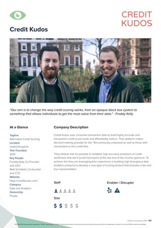 Fintech Innovators 2016 | 64
Company Description
Credit Kudos uses consumer transaction data to build highly accurate and
transparent credit score-cards and affordability metrics. Their platform makes
decision-making possible for the ~8m previously unbanked as well as those with
nonexistent or thin credit files.
They believe that it's possible to establish high accuracy predictors of credit
worthiness that don't punish borrowers at the low end of the income spectrum. To
achieve this they are leveraging their experience in building high throughput data
analytics products to develop a new type of scoring product that provides a fair and
true representation.
“Our aim is to change the way credit scoring works, from an opaque black box system to
something that allows individuals to get the most value from their data." - Freddy Kelly
At a Glance
Tagline:
Alternative Credit Scoring
Located:
United Kingdom
Year Founded:
2015
Key People:
Freddy Kelly, Co-Founder
and CEO
Matt Schofield, Co-founder
and CTO
Website:
https://creditkudos.com/
Category:
Data and Analytics
Ownership:
Private
Staff
👤 👤 👤 👤 👤 
Size
$ $ $ $ $
Enabler / Disruptor
 

Credit Kudos
© 2016 KPMG International Cooperative (“KPMG International”). KPMG International provides no client services and is a Swiss entity with which the independent member firms of the KPMG network are affiliated.
 