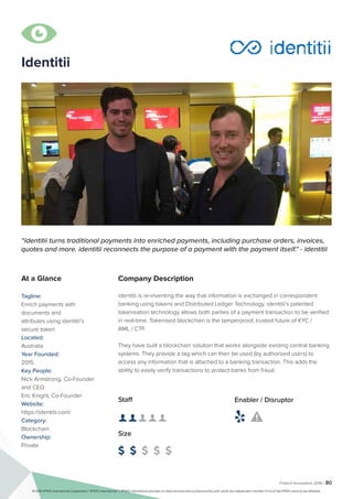 Fintech Innovators 2016 | 80
Identitii
Company Description
“
C
M
Y
CM
MY
CY
CMY
K
identitii_logo.pdf 1 17/10/16 3:33 pm
Company Description
identitii is re-inventing the way that information is exchanged in correspondent
banking using tokens and Distributed Ledger Technology. identitii’s patented
tokenisation technology allows both parties of a payment transaction to be verified
in real-time. Tokenised blockchain is the tamperproof, trusted future of KYC /
AML / CTF.
They have built a blockchain solution that works alongside existing central banking
systems. They provide a tag which can then be used (by authorised users) to
access any information that is attached to a banking transaction. This adds the
ability to easily verify transactions to protect banks from fraud.
“identitii turns traditional payments into enriched payments, including purchase orders, invoices,
quotes and more. identitii reconnects the purpose of a payment with the payment itself." - identitii
At a Glance
Tagline:
Enrich payments with
documents and
attributes using identitii’s
secure token
Located:
Australia
Year Founded:
2015
Key People:
Nick Armstrong, Co-Founder
and CEO
Eric Knight, Co-Founder
Website:
https://identitii.com/
Category:
Blockchain
Ownership:
Private
Staff
👤 👤 👤 👤 👤
Size
$ $ $ $ $
Enabler / Disruptor
 

© 2016 KPMG International Cooperative (“KPMG International”). KPMG International provides no client services and is a Swiss entity with which the independent member firms of the KPMG network are affiliated.
 