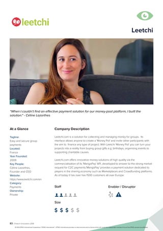 83 | Fintech Innovators 2016
Company Description
Leetchi.com is a solution for collecting and managing money for groups. Its
interface allows anyone to create a 'Money Pot' and invite other participants with
the aim to finance any type of project. With Leetchi 'Money Pot' you can turn your
projects into a reality from buying group gifts e.g. birthdays, organising events to
supporting charitable causes.
Leetchi.com offers innovative money solutions of high quality via the
commercialisation of its 'MangoPay' API, developed to answer to the strong market
request for C2C payments.'MangoPay' provides a payment solution dedicated to
players in the sharing economy such as Marketplaces and Crowdfunding platforms.
As of today it has over has 1500 customers all over Europe.
Leetchi
“When I couldn’t find an effective payment solution for our money-pool platform, I built the
solution." - Céline Lazorthes
At a Glance
Tagline:
Easy and secure group
payments
Located:
France
Year Founded:
2009
Key People:
Céline Lazorthes, 	
Founder and CEO
Website:
https://www.leetchi.com/en
Category:
Payments
Ownership:
Private
Staff
👤 👤 👤 👤 👤
Size
$ $ $ $ $
Enabler / Disruptor
 

© 2016 KPMG International Cooperative (“KPMG International”). KPMG International provides no client services and is a Swiss entity with which the independent member firms of the KPMG network are affiliated.
 