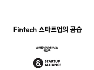 Fintech 스타트업의 공습 
스타트업 얼라이언스 
임정욱 
 