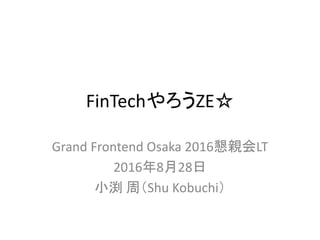 FinTechやろうZE☆
Grand Frontend Osaka 2016懇親会LT
2016年8月28日
小渕 周（Shu Kobuchi）
 