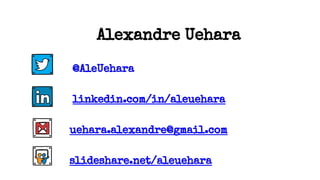 Alexandre Uehara
@AleUehara
linkedin.com/in/aleuehara
uehara.alexandre@gmail.com
slideshare.net/aleuehara
 