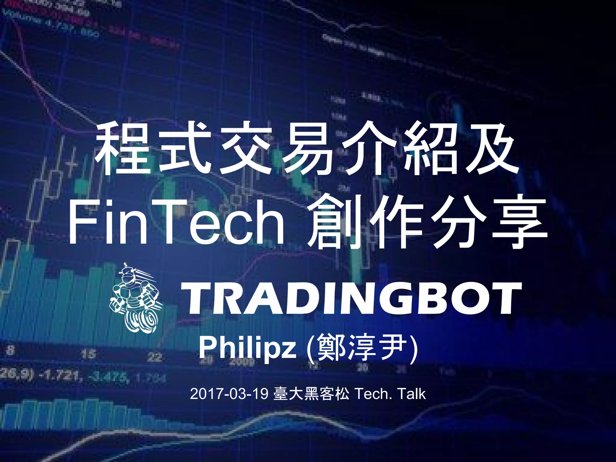 程式交易介紹及
FinTech 創作分享
Philipz (鄭淳尹)
2017-03-19 臺大黑客松 Tech. Talk
 