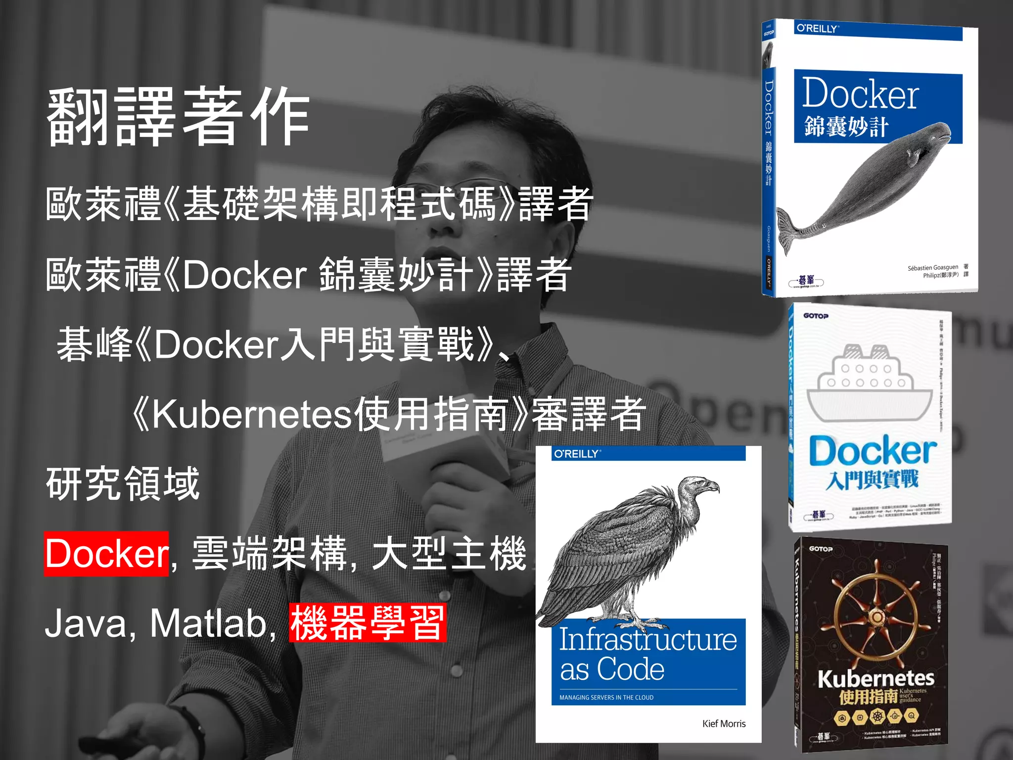 翻譯著作
歐萊禮《基礎架構即程式碼》譯者
歐萊禮《Docker 錦囊妙計》譯者
碁峰《Docker入門與實戰》、
《Kubernetes使用指南》審譯者
研究領域
Docker, 雲端架構, 大型主機
Java, Matlab, 機器學習
 